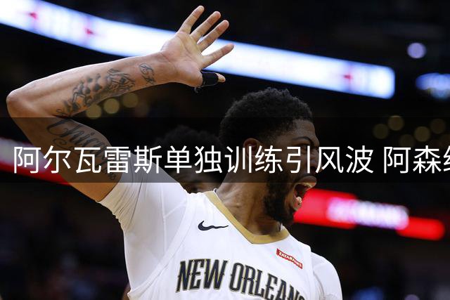 阿尔瓦雷斯单独训练引风波 阿森纳重燃求购意向